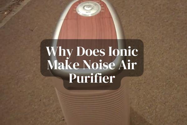 Why Does Ionic Make Noise Air Purifier